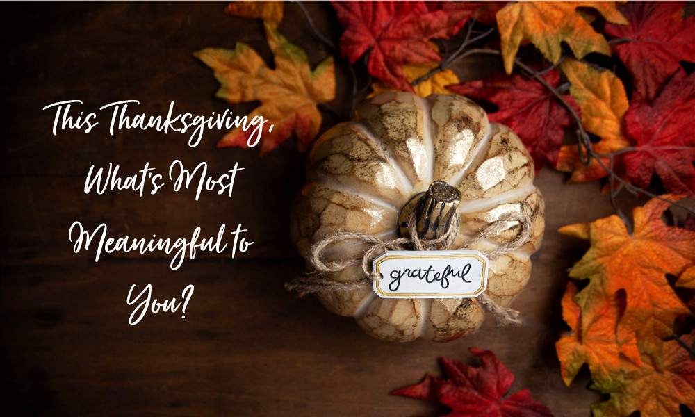 This Thanksgiving, What’s Most Meaningful to You?