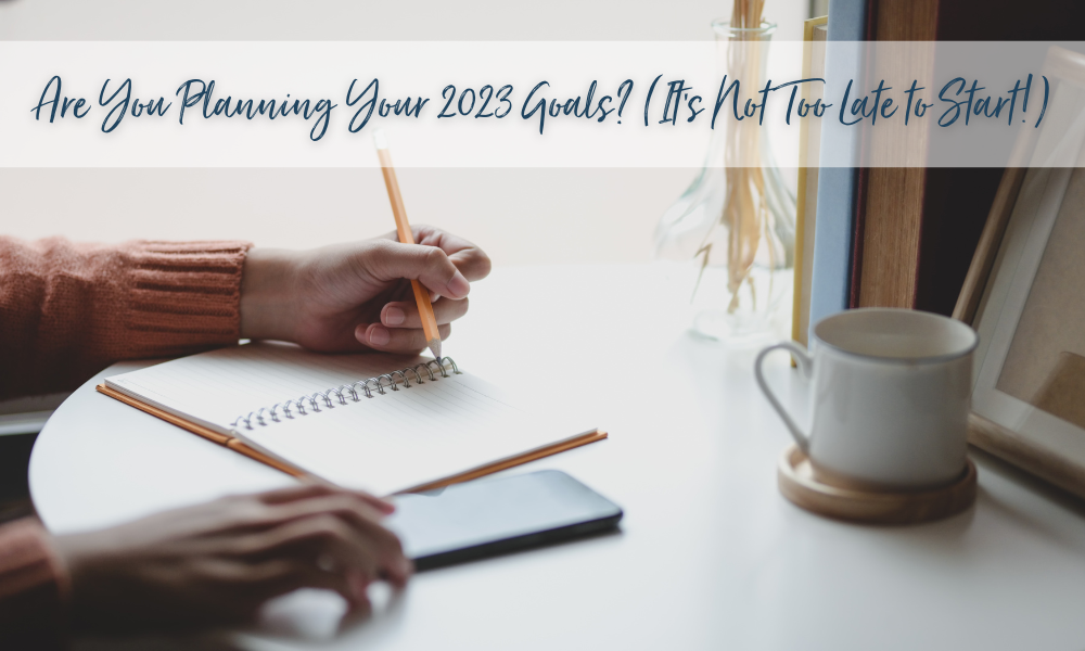 Are You Planning Your 2023 Goals? (It’s Not Too Late to Start!) 