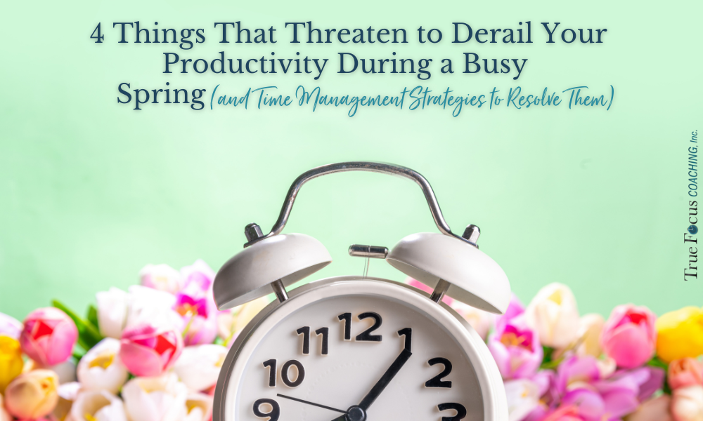 4 Things That Threaten to Derail Your Productivity During a Busy Spring (and Time Management Strategies to Resolve Them) 